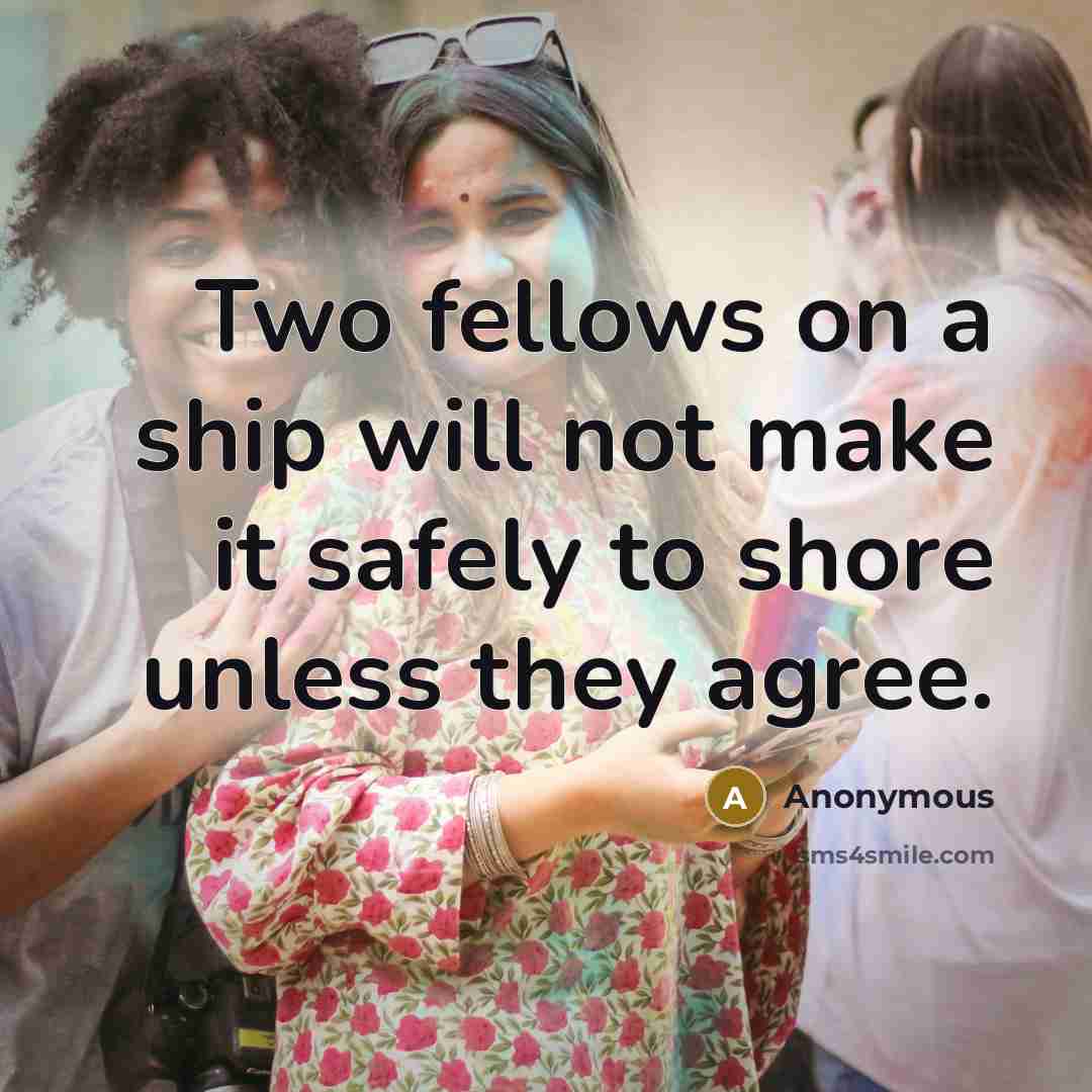 “Two fellows on a ship will not make it safely to shore unless they agree.” quote by Anonymous