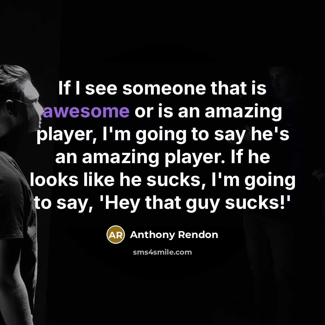 “If I see someone that is awesome or is an amazing player, I'm going to say he's an amazing player. If he looks like he sucks, I'm going to say, 'Hey that guy sucks!'” quote by Anthony Rendon