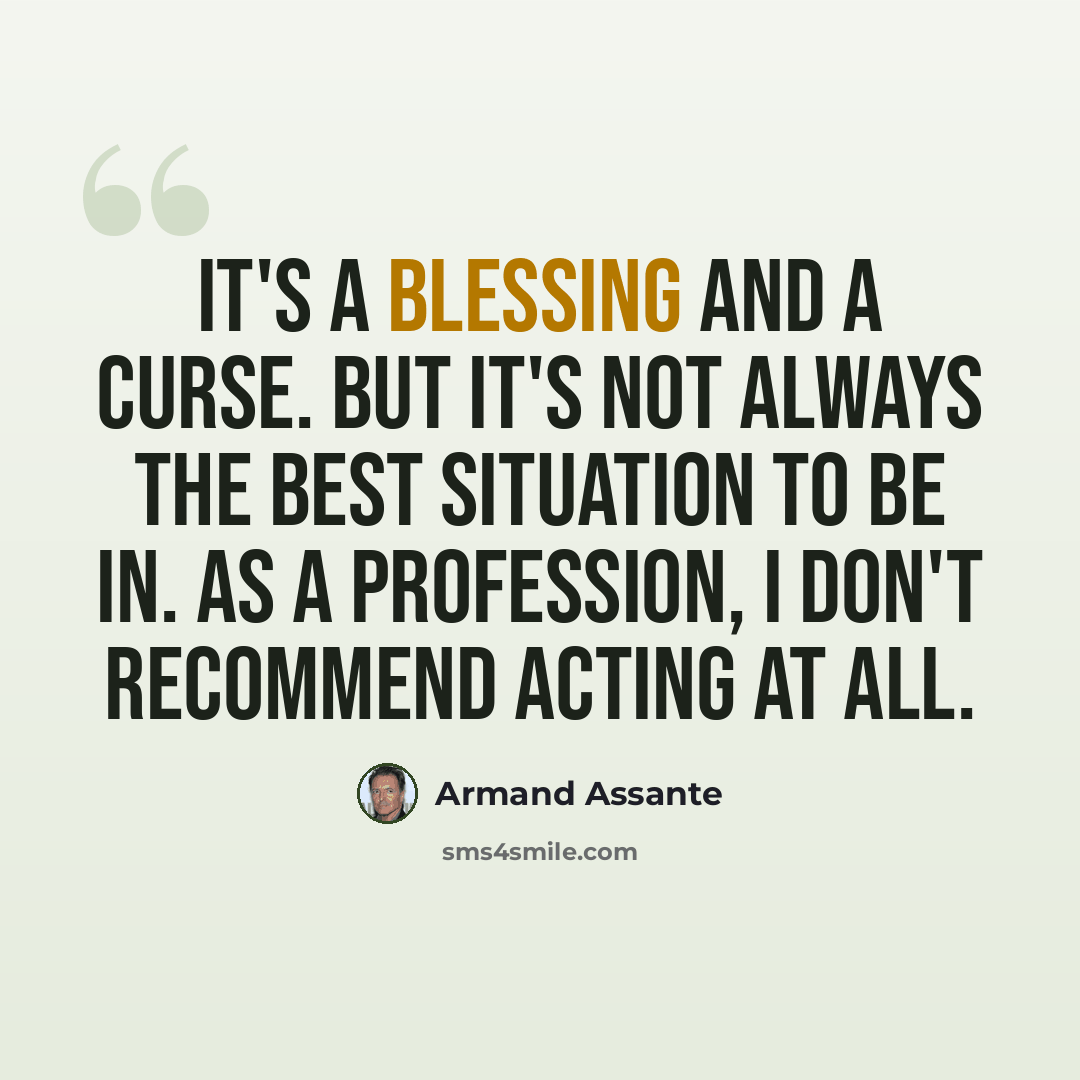 “It's a blessing and a curse. But it's not always the best situation to be in. As a profession, I don't recommend acting at all.” quote by Armand Assante