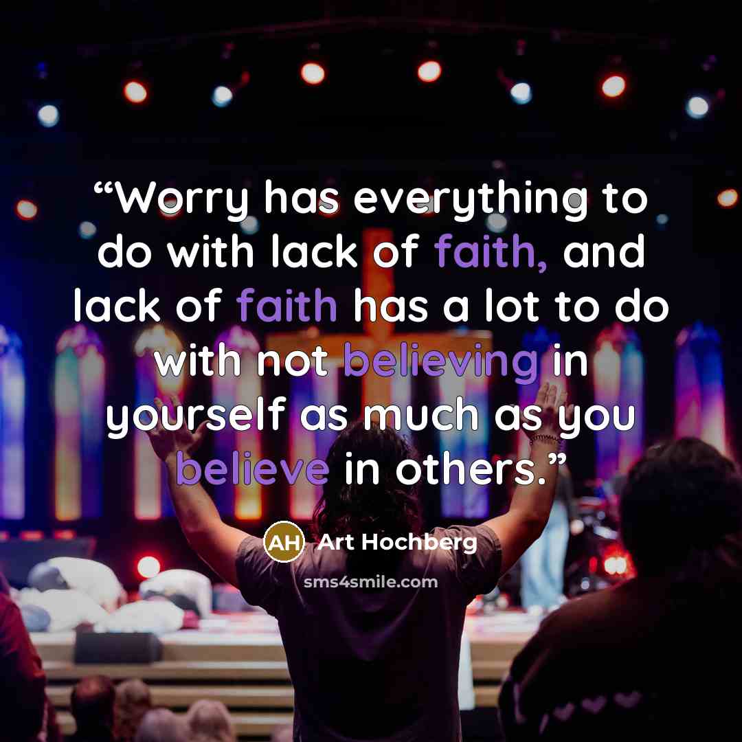 “Worry has everything to do with lack of faith, and lack of faith has a lot to do with not believing in yourself as much as you believe in others.” quote by Art Hochberg
