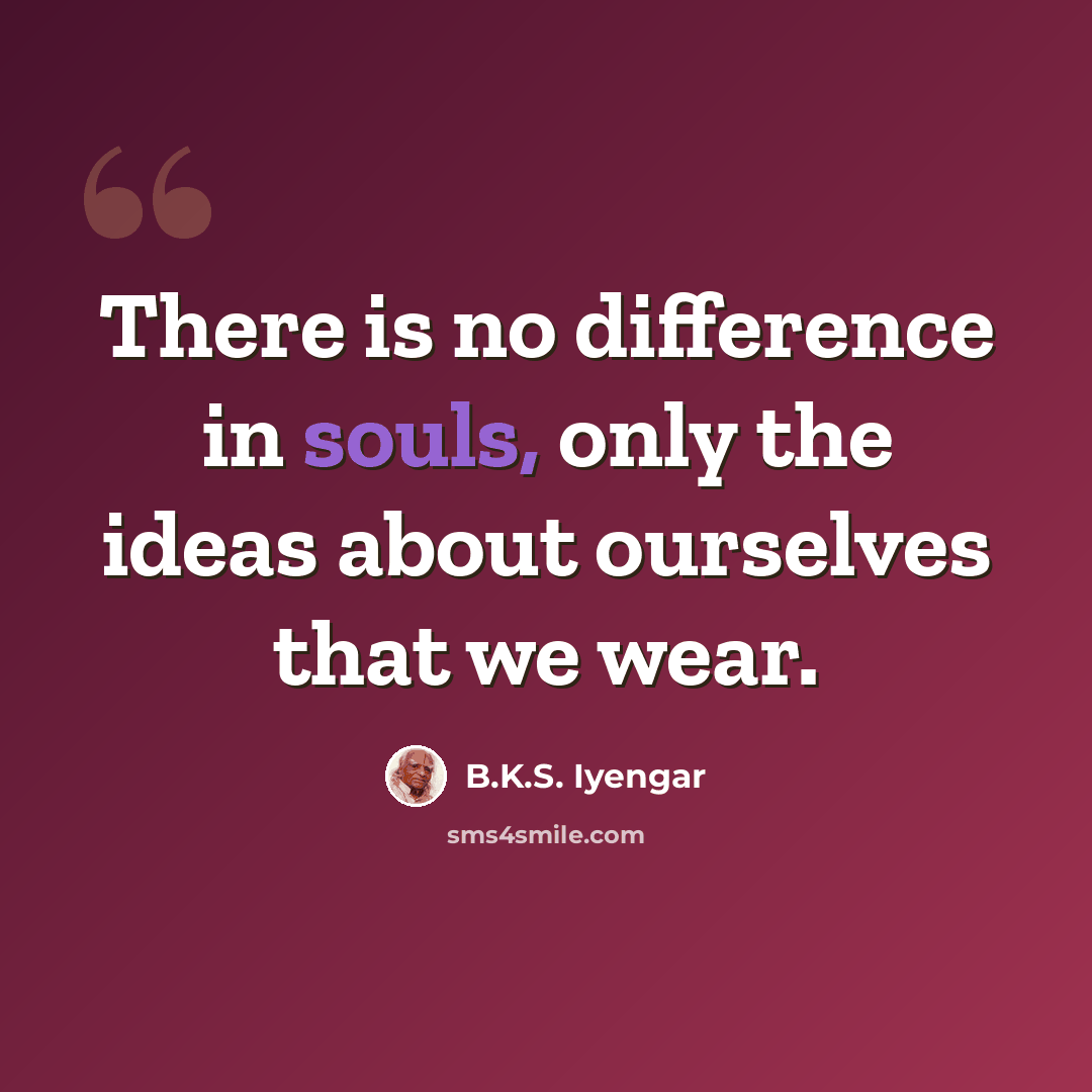 “There is no difference in souls, only the ideas about ourselves that we wear.” quote by B.K.S. Iyengar