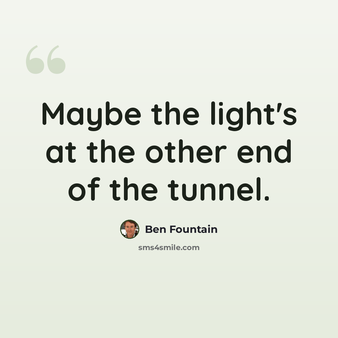 “Maybe the light's at the other end of the tunnel.” quote by Ben Fountain