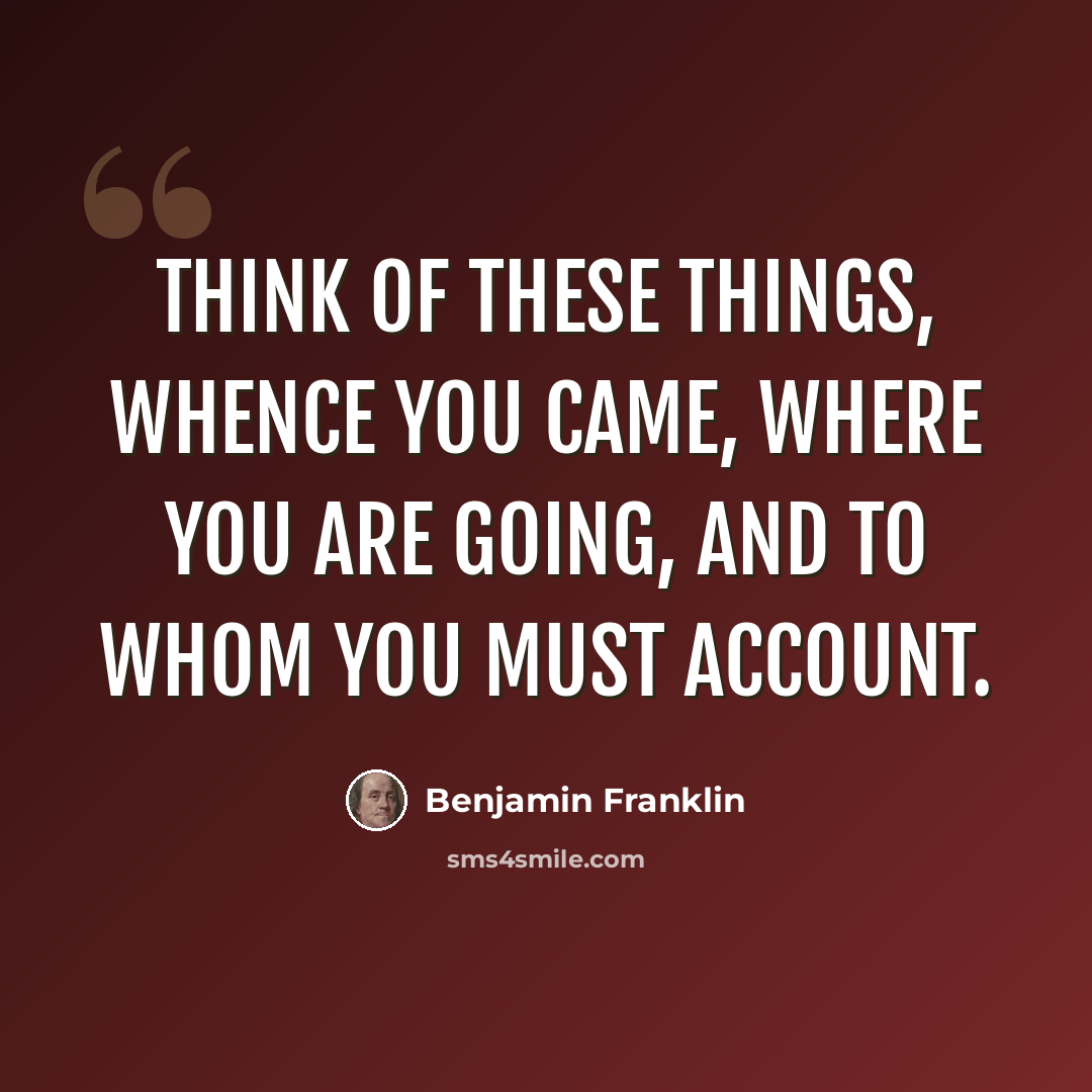 “Think of these things, whence you came, where you are going, and to whom you must account.” quote by Benjamin Franklin