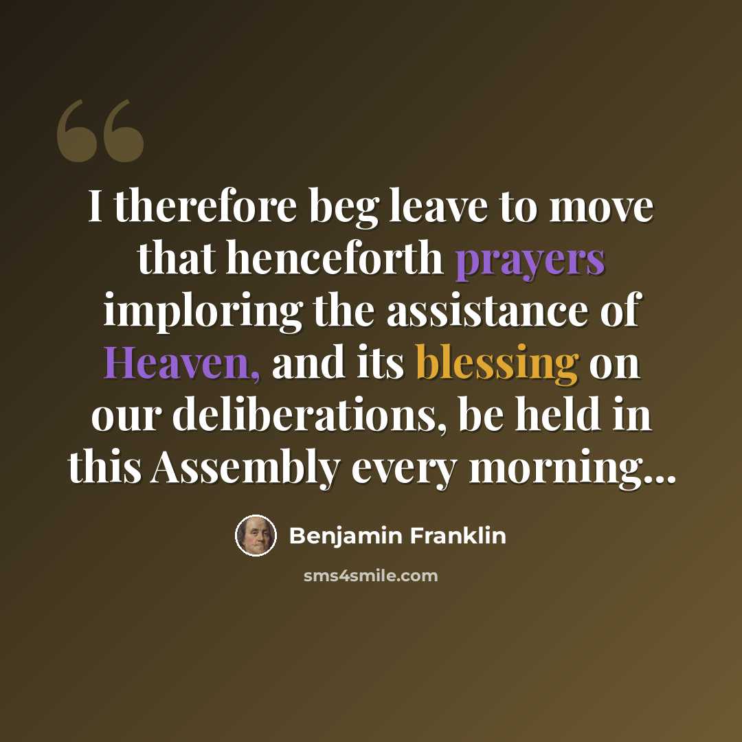 “I therefore beg leave to move that henceforth prayers imploring the assistance of Heaven, and its blessing on our deliberations, be held in this Assembly every morning...” quote by Benjamin Franklin