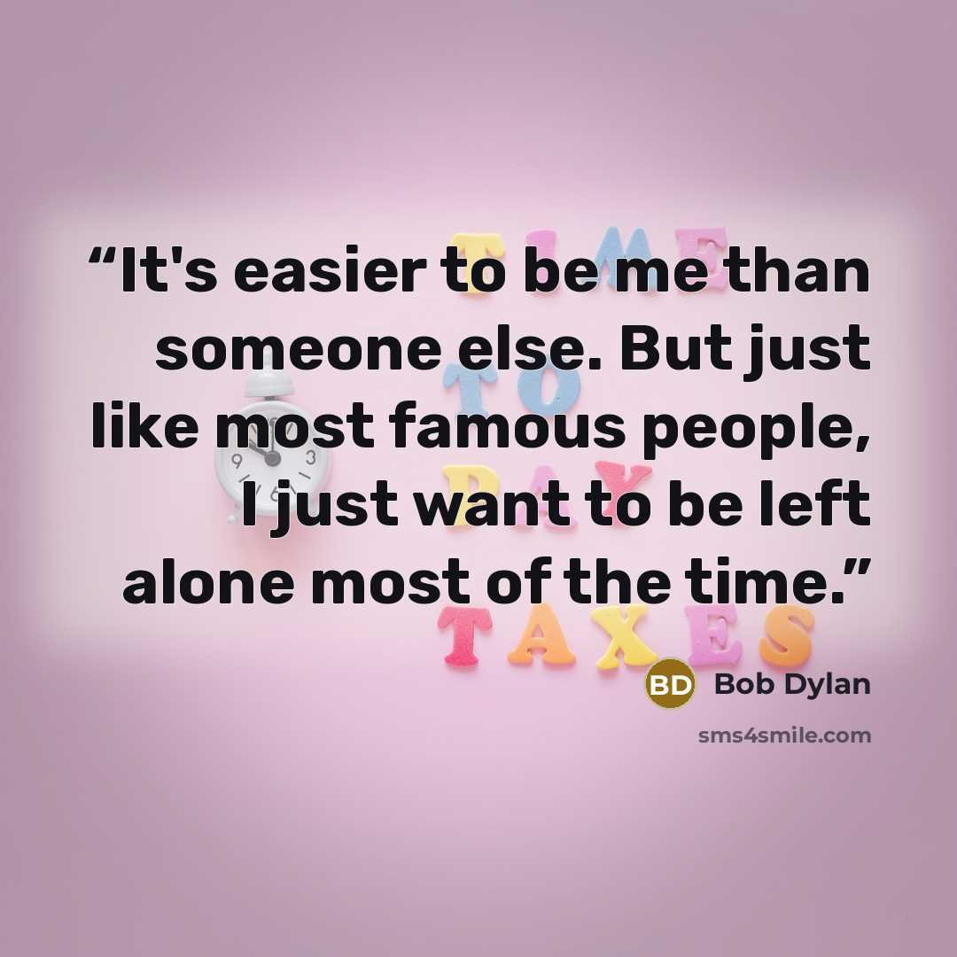 “It's easier to be me than someone else. But just like most famous people, I just want to be left alone most of the time.” quote by Bob Dylan