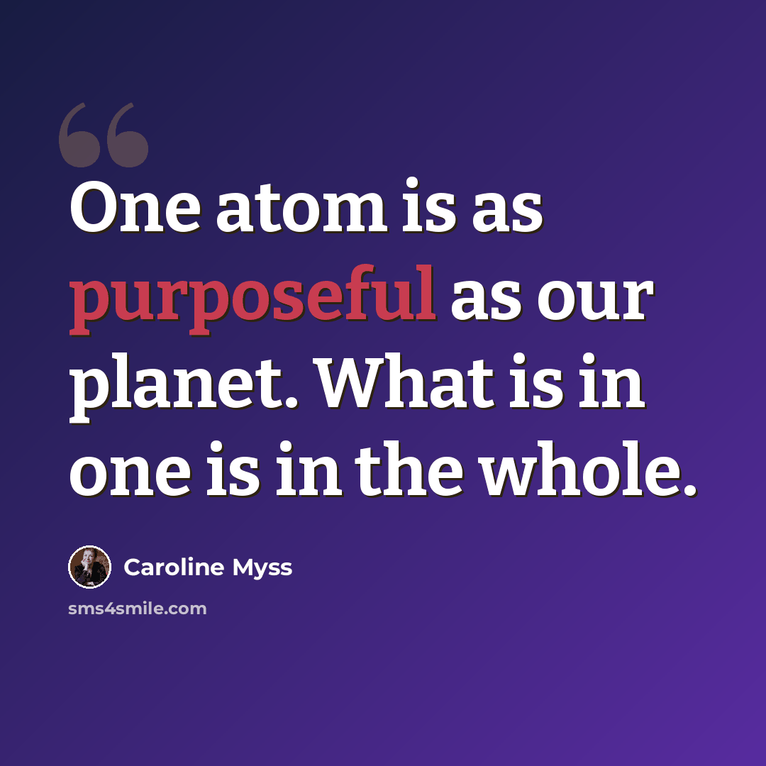 “One atom is as purposeful as our planet. What is in one is in the whole.” quote by Caroline Myss