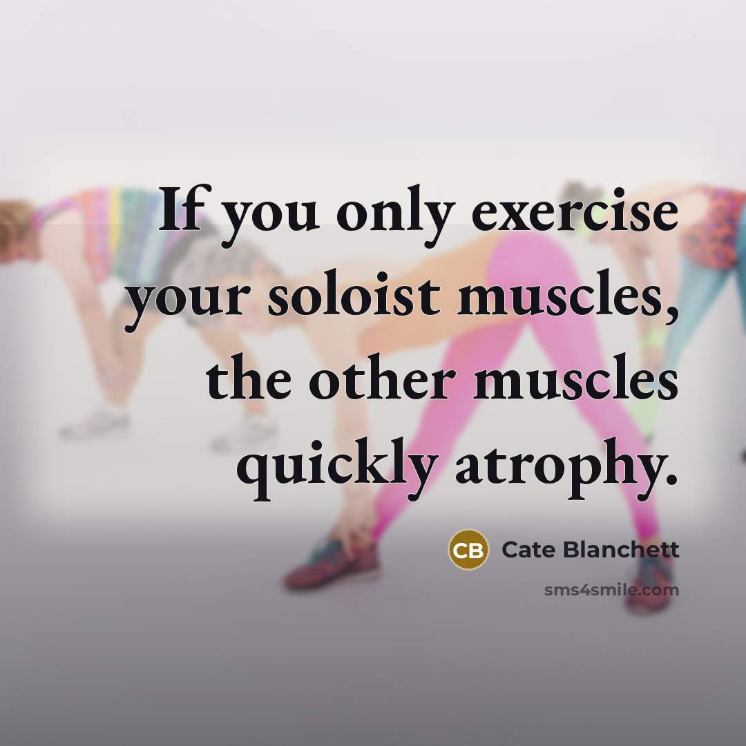 “If you only exercise your soloist muscles, the other muscles quickly atrophy.” quote by Cate Blanchett