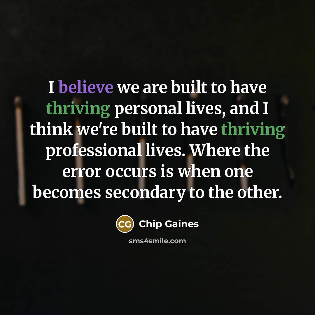 “I believe we are built to have thriving personal lives, and I think we're built to have thriving professional lives. Where the error occurs is when one becomes secondary to the other.” quote by Chip Gaines