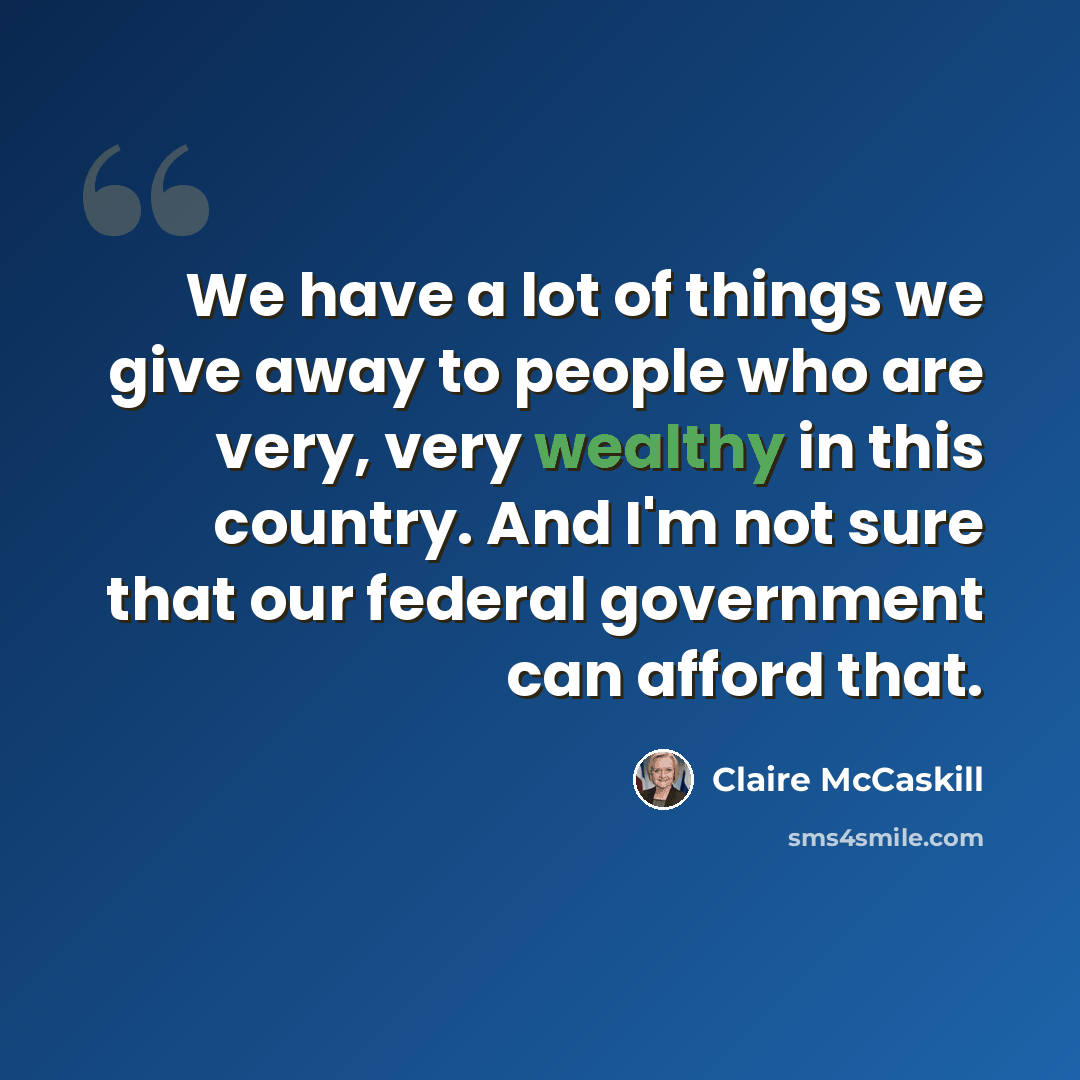 “We have a lot of things we give away to people who are very, very wealthy in this country. And I'm not sure that our federal government can afford that.” quote by Claire McCaskill