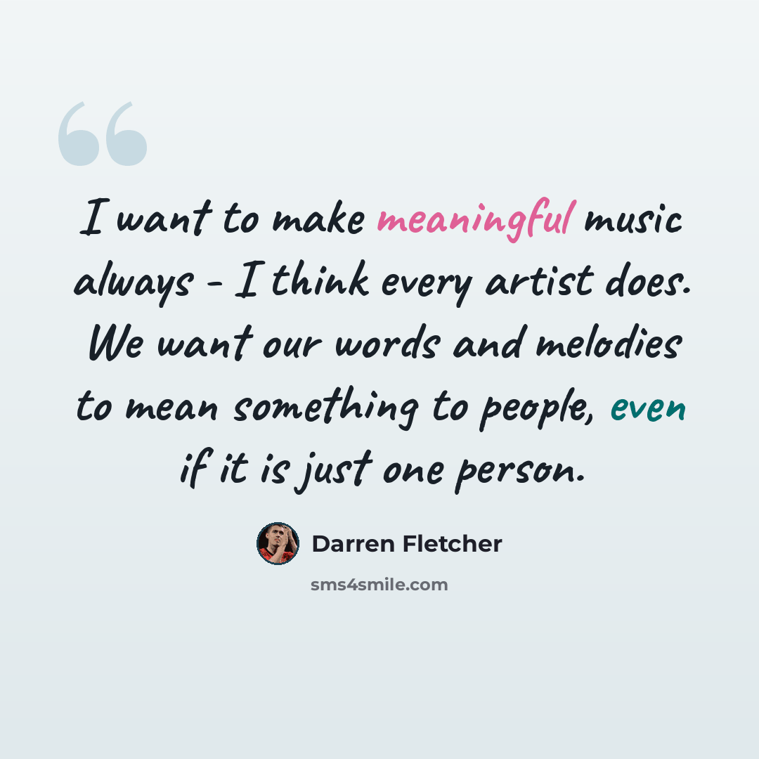 “I want to make meaningful music always - I think every artist does. We want our words and melodies to mean something to people, even if it is just one person.” quote by Darren Fletcher