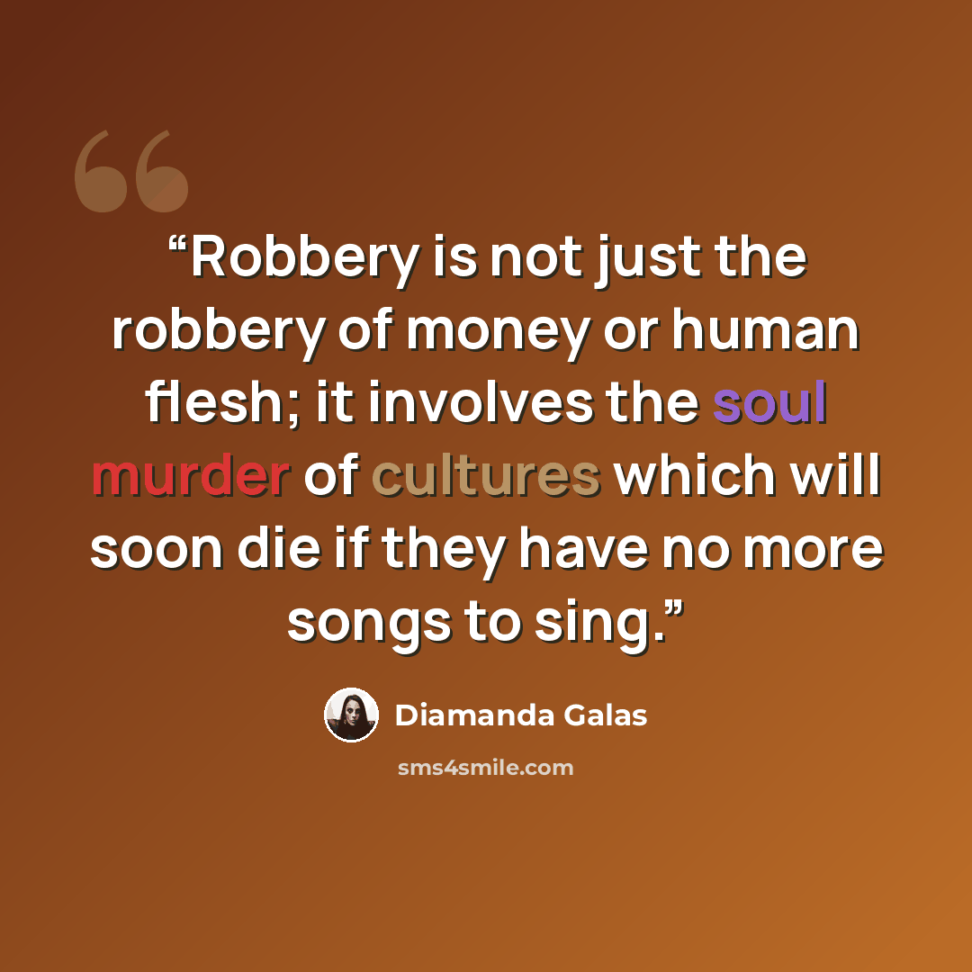 “Robbery is not just the robbery of money or human flesh; it involves the soul murder of cultures which will soon die if they have no more songs to sing.” quote by Diamanda Galás
