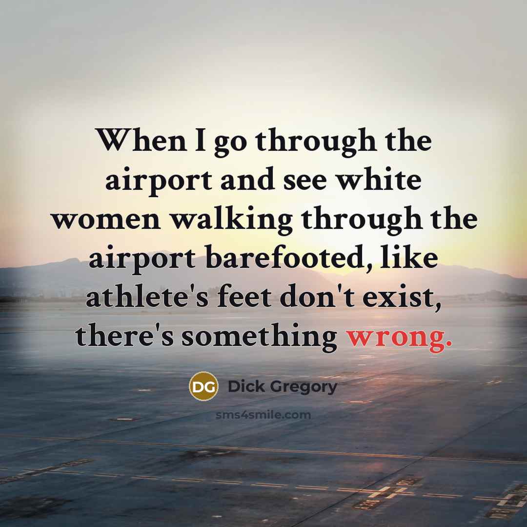 “When I go through the airport and see white women walking through the airport barefooted, like athlete's feet don't exist, there's something wrong.” quote by Dick Gregory