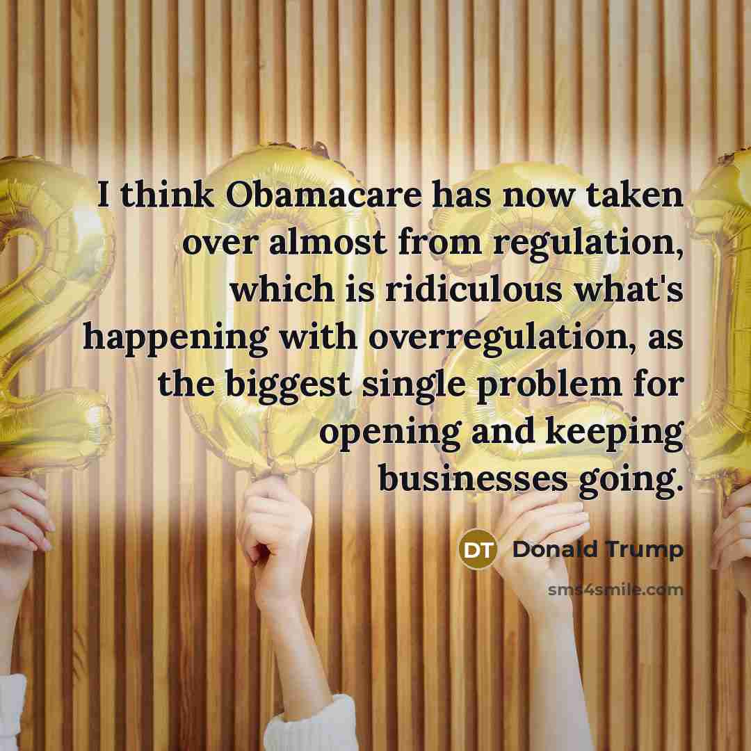 “I think Obamacare has now taken over almost from regulation, which is ridiculous what's happening with overregulation, as the biggest single problem for opening and keeping businesses going.” quote by Donald Trump