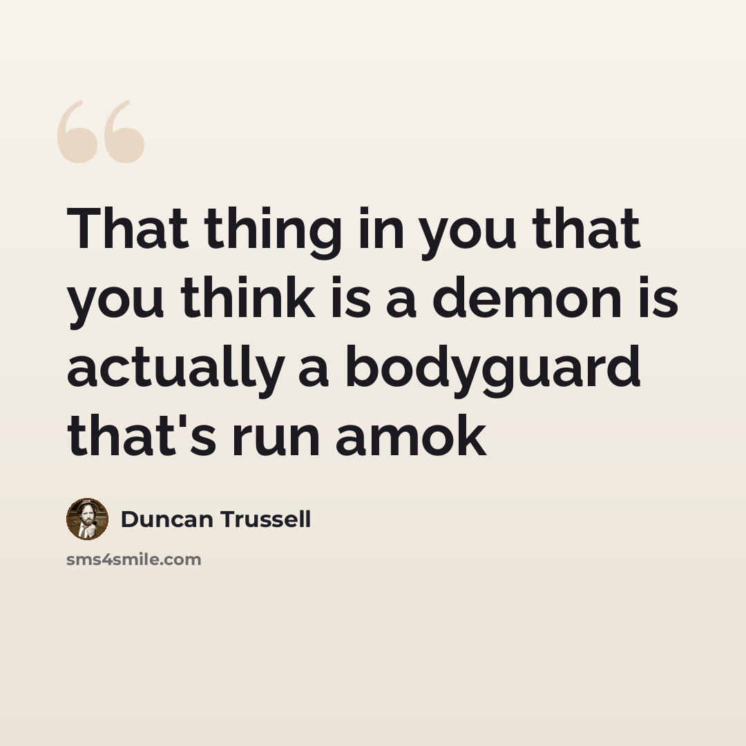 “That thing in you that you think is a demon is actually a bodyguard that's run amok” quote by Duncan Trussell