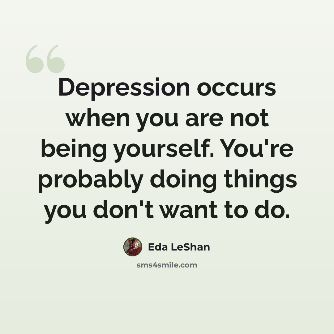 “Depression occurs when you are not being yourself. You're probably doing things you don't want to do.” quote by Eda LeShan