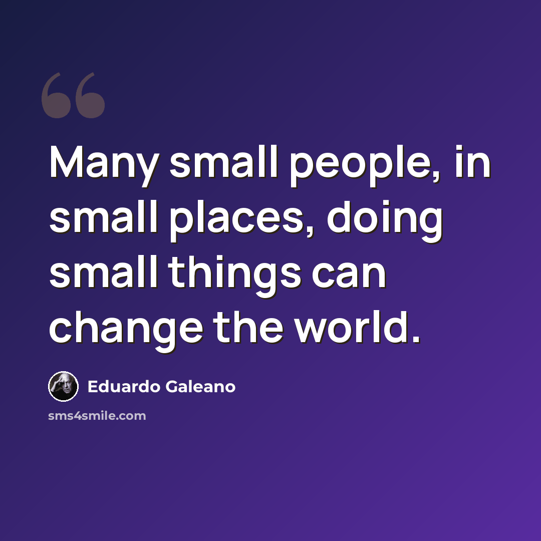 “Many small people, in small places, doing small things can change the world.” quote by Eduardo Galeano