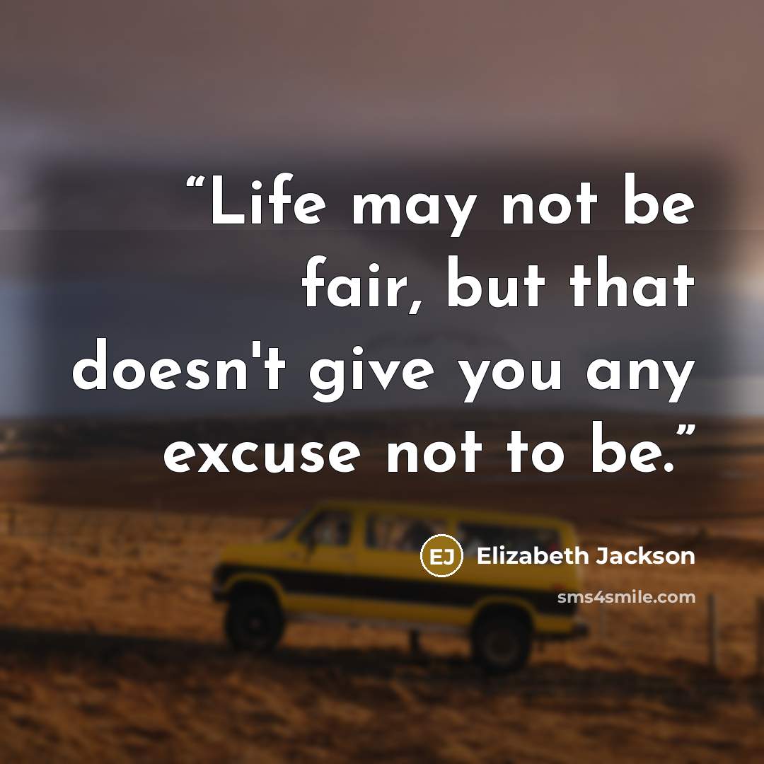“Life may not be fair, but that doesn't give you any excuse not to be.” quote by Elizabeth Jackson
