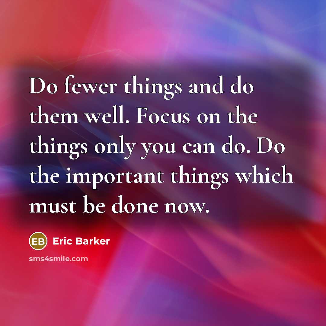 “Do fewer things and do them well. Focus on the things only you can do. Do the important things which must be done now.” quote by Eric Barker