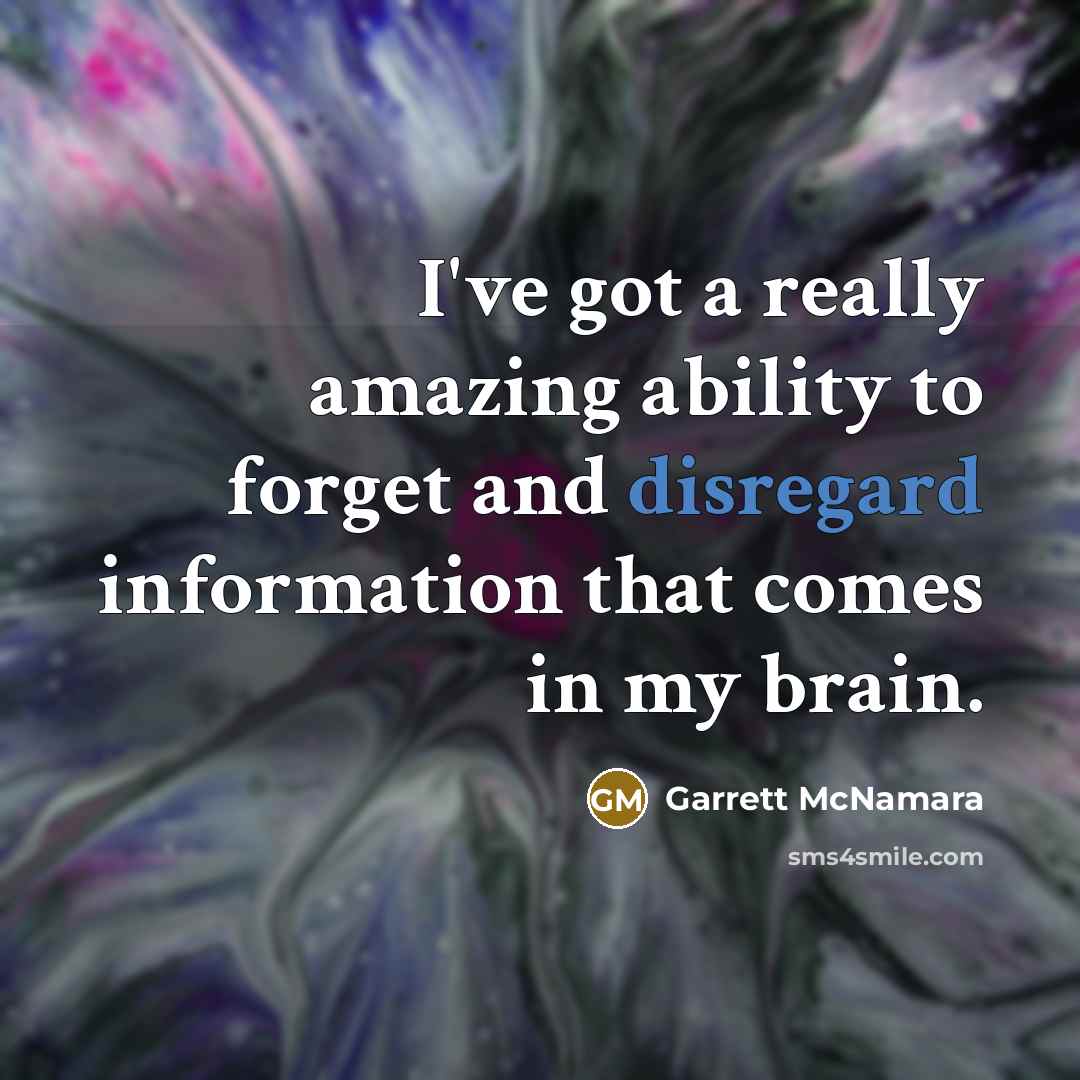 “I've got a really amazing ability to forget and disregard information that comes in my brain.” quote by Garrett McNamara