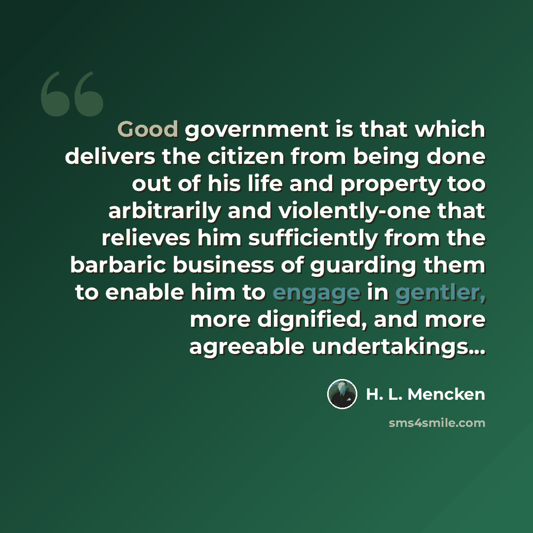 “Good government is that which delivers the citizen from being done out of his life and property too arbitrarily and violently-one that relieves him sufficiently from the barbaric business of guarding them to enable him to engage in gentler, more dignified, and more agreeable undertakings...” quote by H. L. Mencken