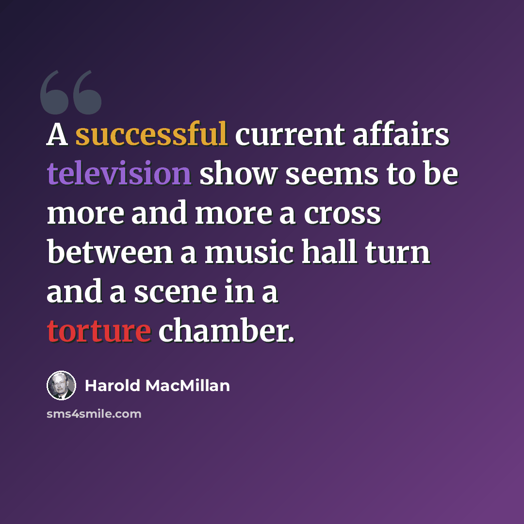 “A successful current affairs television show seems to be more and more a cross between a music hall turn and a scene in a torture chamber.” quote by Harold MacMillan