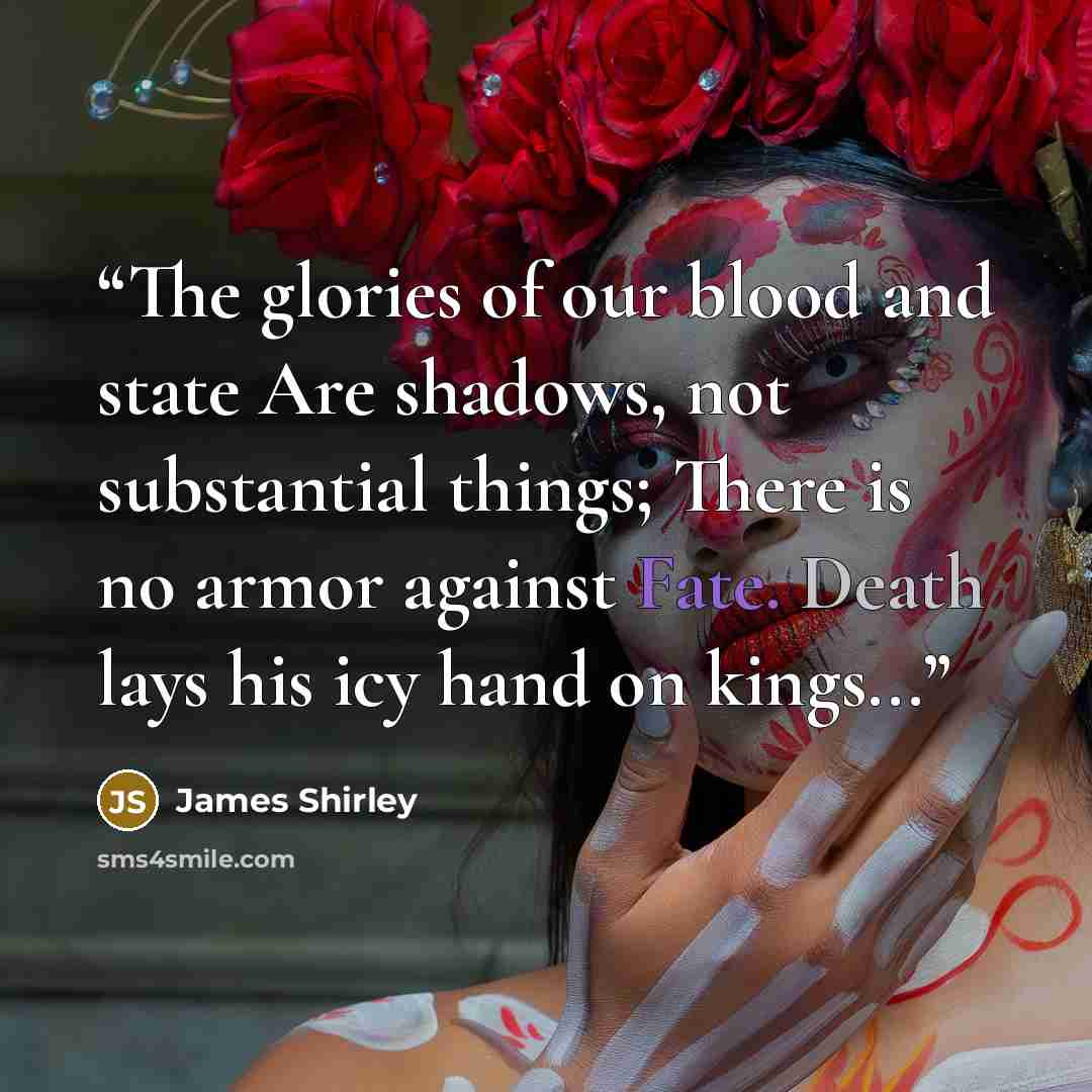 “The glories of our blood and state Are shadows, not substantial things; There is no armor against Fate. Death lays his icy hand on kings...” quote by James Shirley