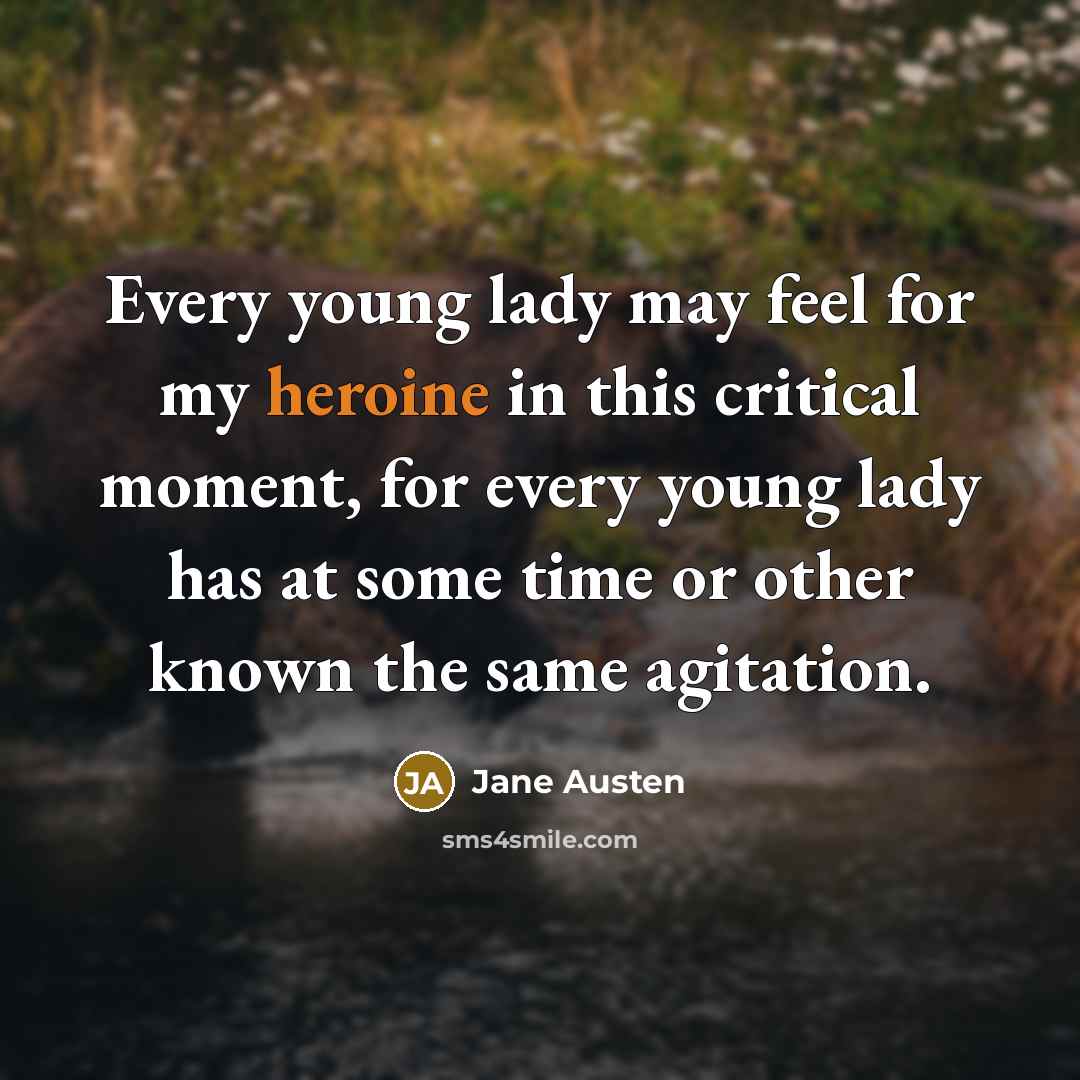 “Every young lady may feel for my heroine in this critical moment, for every young lady has at some time or other known the same agitation.” quote by Jane Austen