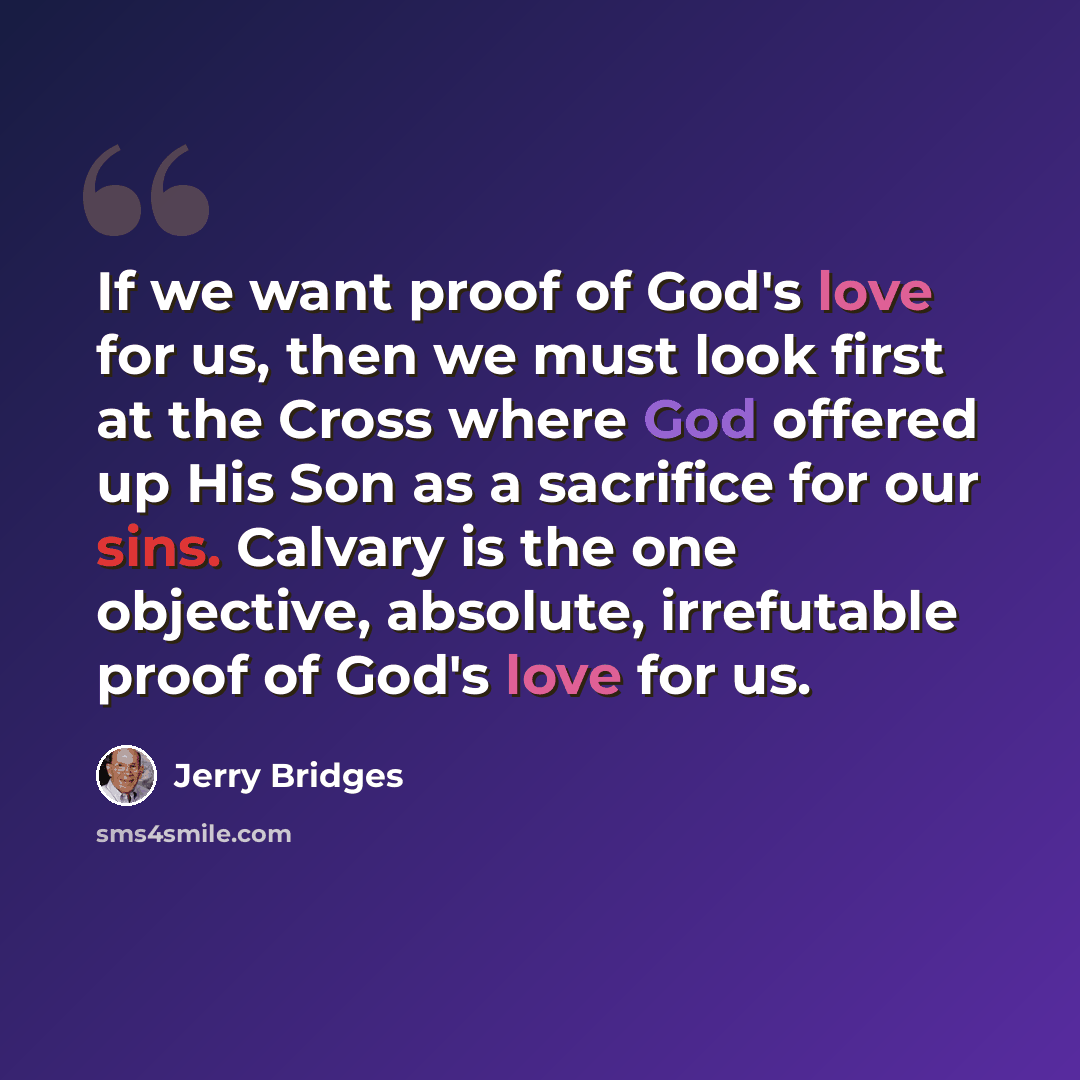“If we want proof of God's love for us, then we must look first at the Cross where God offered up His Son as a sacrifice for our sins. Calvary is the one objective, absolute, irrefutable proof of God's love for us.” quote by Jerry Bridges