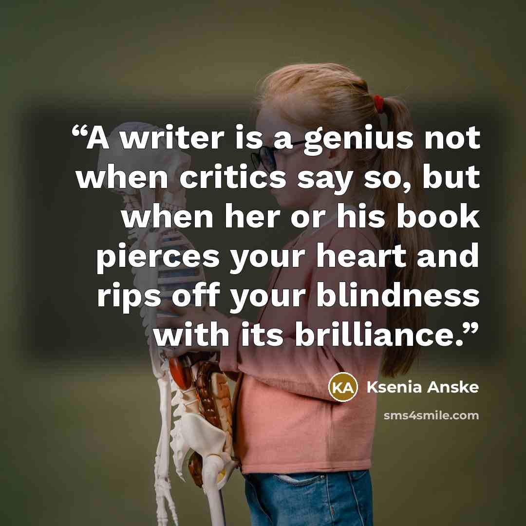 “A writer is a genius not when critics say so, but when her or his book pierces your heart and rips off your blindness with its brilliance.” quote by Ksenia Anske