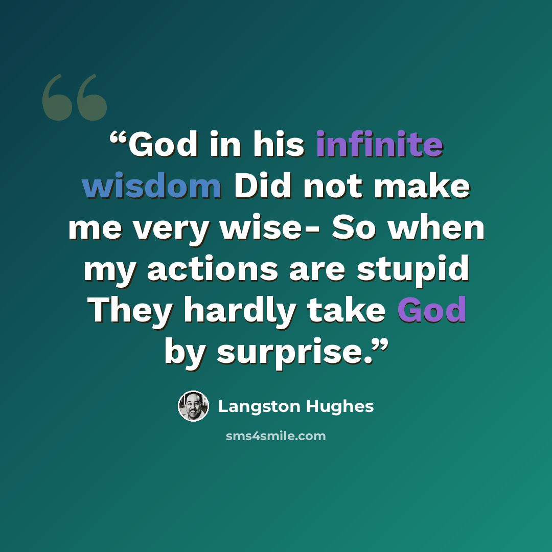 “God in his infinite wisdom Did not make me very wise- So when my actions are stupid They hardly take God by surprise.” quote by Langston Hughes
