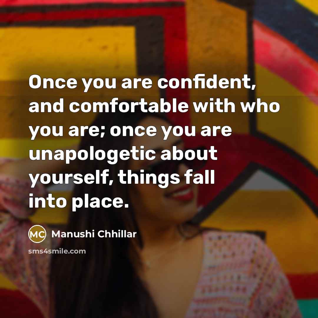 “Once you are confident, and comfortable with who you are; once you are unapologetic about yourself, things fall into place.” quote by Manushi Chhillar