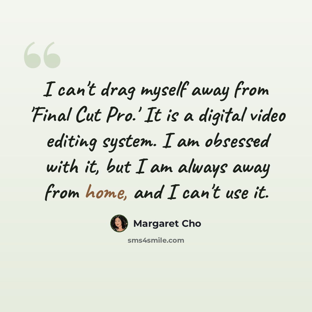 “I can't drag myself away from 'Final Cut Pro.' It is a digital video editing system. I am obsessed with it, but I am always away from home, and I can't use it.” quote by Margaret Cho