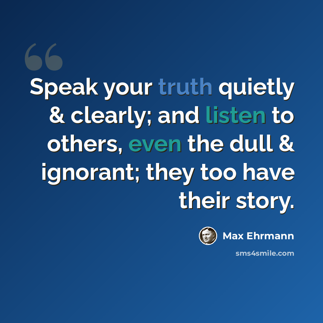 “Speak your truth quietly & clearly; and listen to others, even the dull & ignorant; they too have their story.” quote by Max Ehrmann