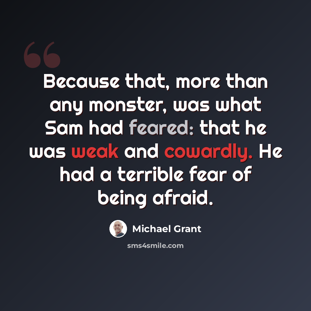 “Because that, more than any monster, was what Sam had feared: that he was weak and cowardly. He had a terrible fear of being afraid.” quote by Michael Grant