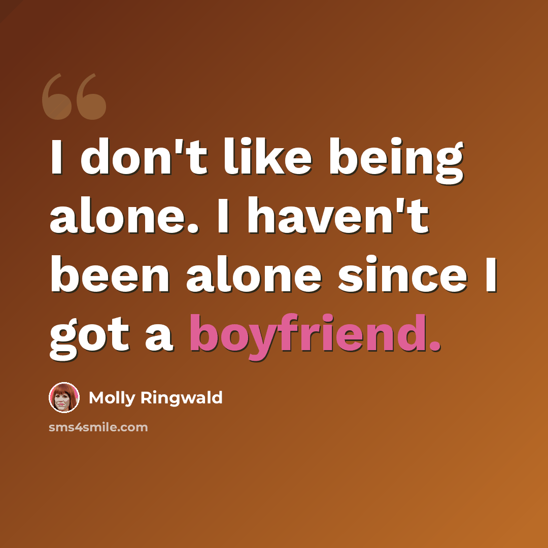 “I don't like being alone. I haven't been alone since I got a boyfriend.” quote by Molly Ringwald
