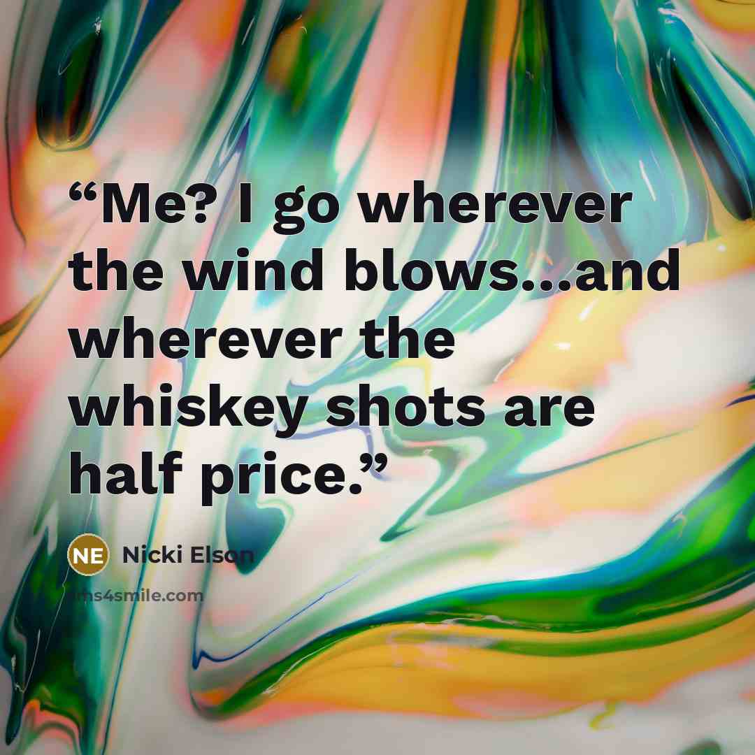“Me? I go wherever the wind blows…and wherever the whiskey shots are half price.” quote by Nicki Elson
