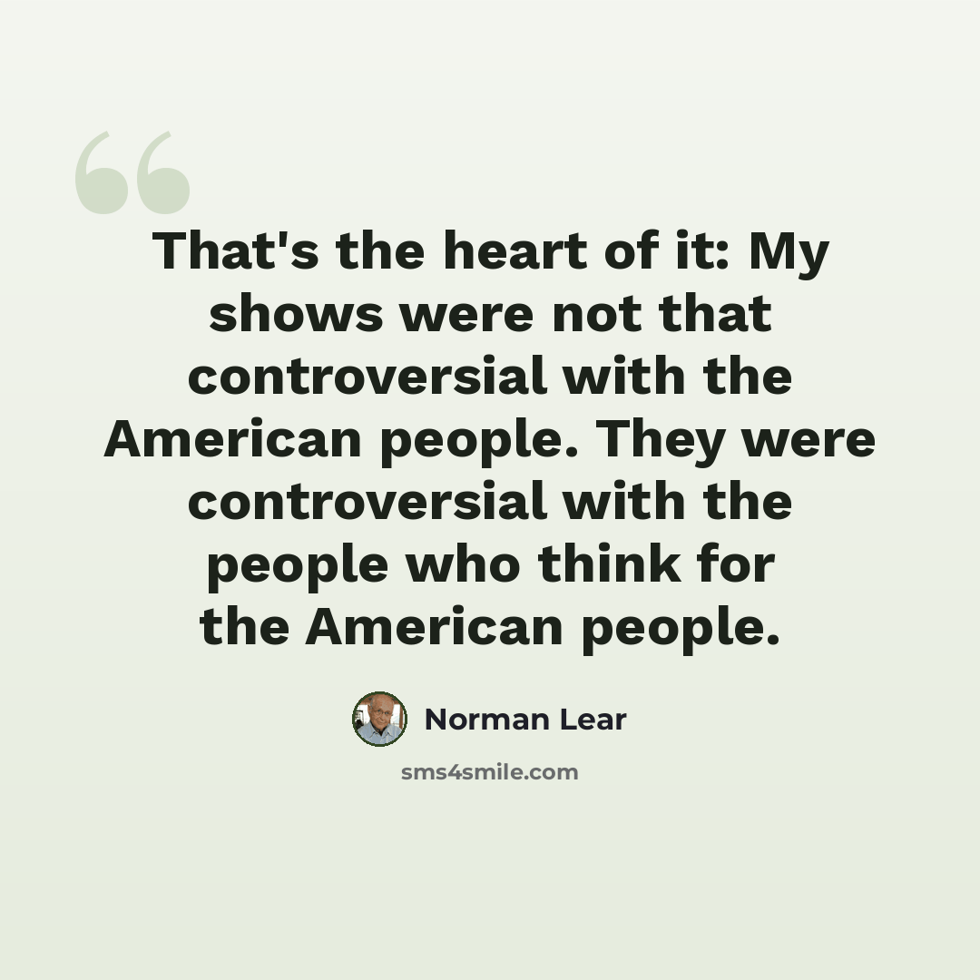 “That's the heart of it: My shows were not that controversial with the American people. They were controversial with the people who think for the American people.” quote by Norman Lear