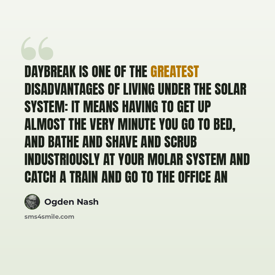 “Daybreak is one of the greatest disadvantages of living under the solar system: It means having to get up almost the very minute you go to bed, And bathe and shave and scrub industriously at your molar system And catch a train and go to the office an” quote by Ogden Nash