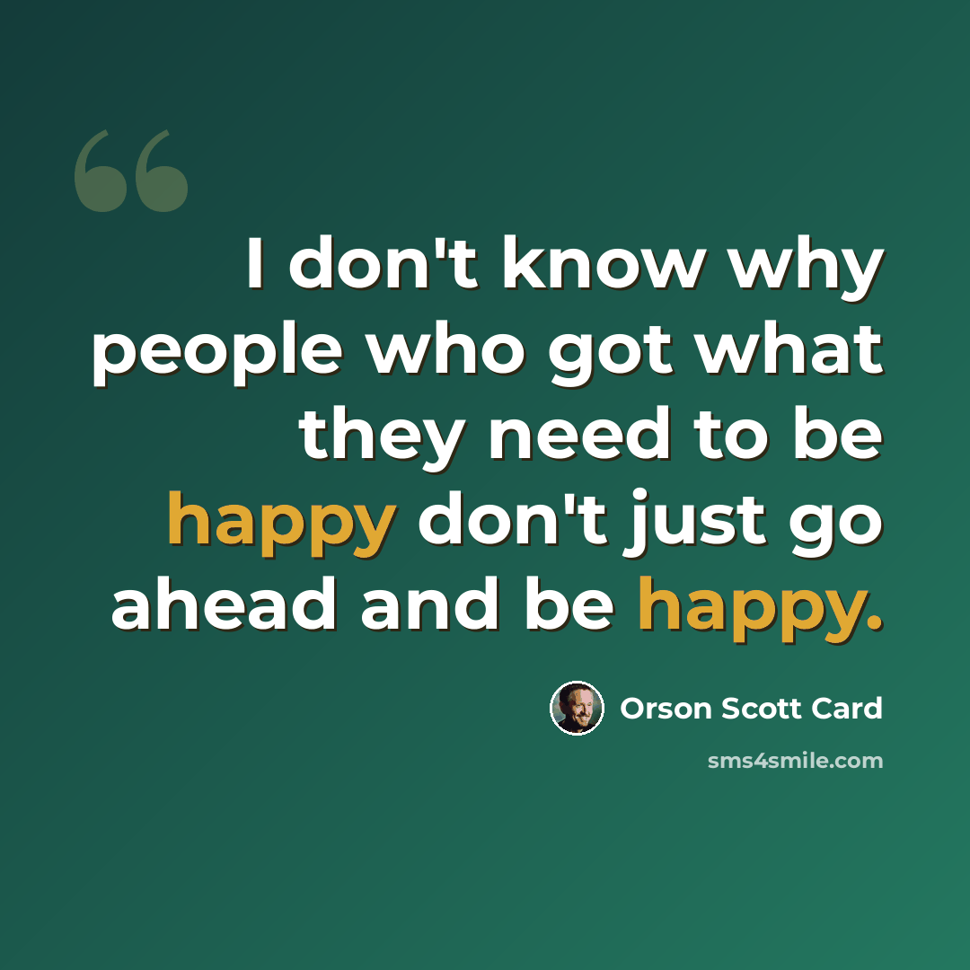 “I don't know why people who got what they need to be happy don't just go ahead and be happy.” quote by Orson Scott Card