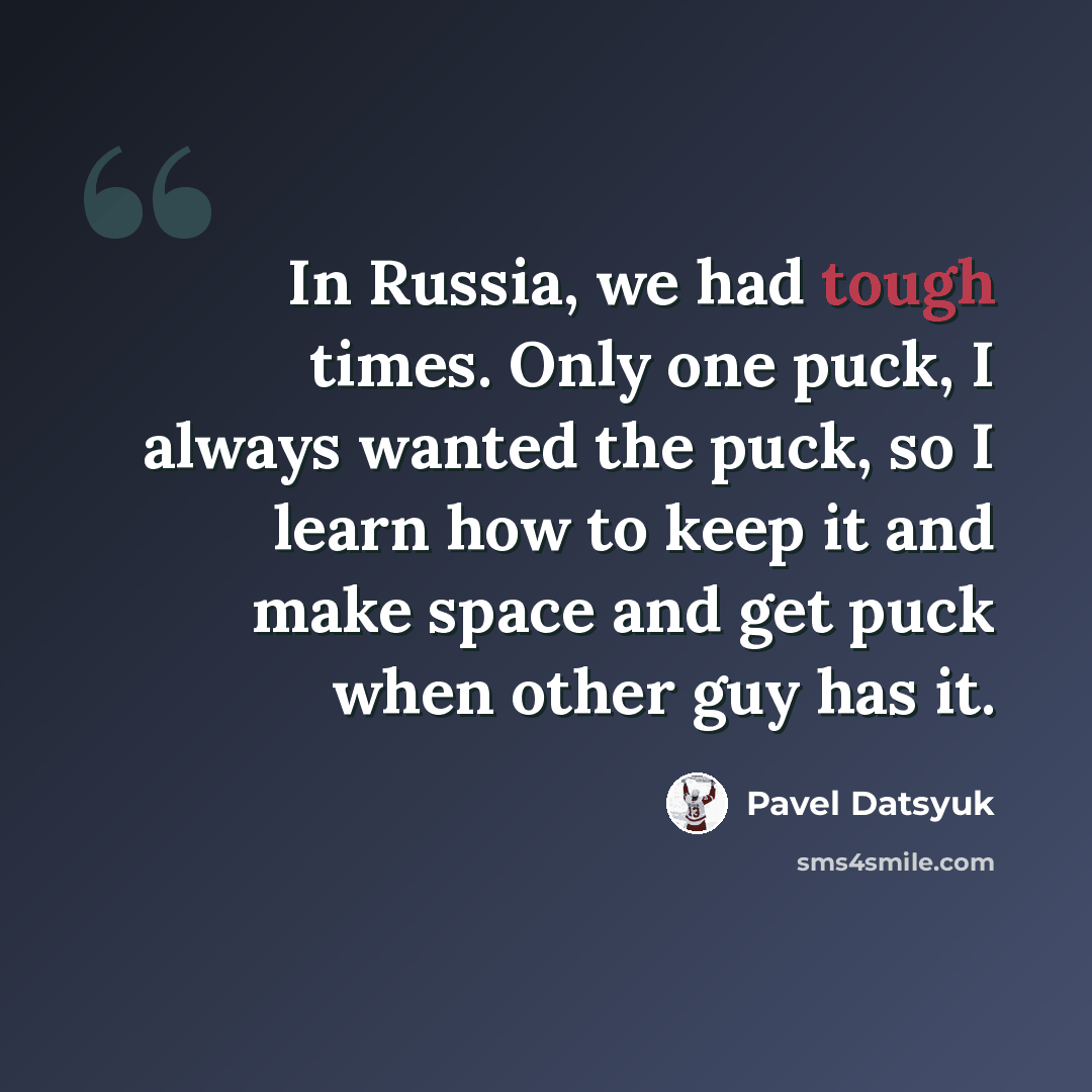 “In Russia, we had tough times. Only one puck, I always wanted the puck, so I learn how to keep it and make space and get puck when other guy has it.” quote by Pavel Datsyuk