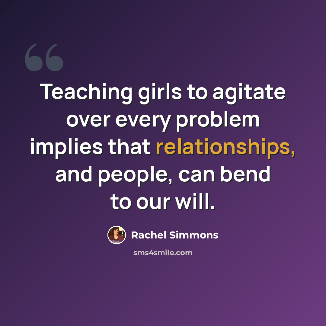 “Teaching girls to agitate over every problem implies that relationships, and people, can bend to our will.” quote by Rachel Simmons