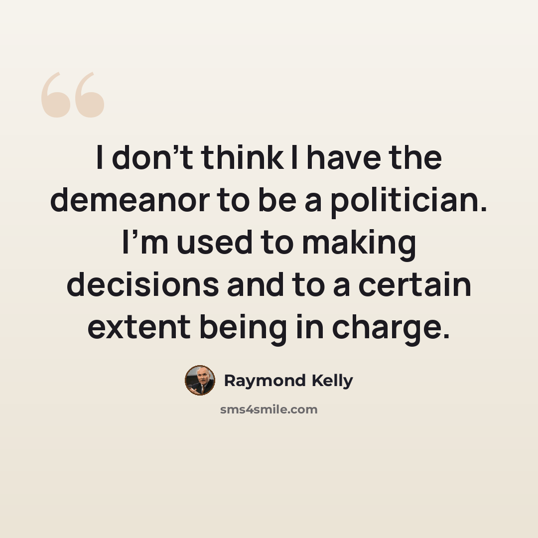 “I don't think I have the demeanor to be a politician. I'm used to making decisions and to a certain extent being in charge.” quote by Raymond Kelly
