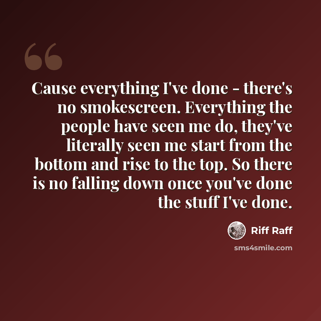 “Cause everything I've done - there's no smokescreen. Everything the people have seen me do, they've literally seen me start from the bottom and rise to the top. So there is no falling down once you've done the stuff I've done.” quote by Riff Raff