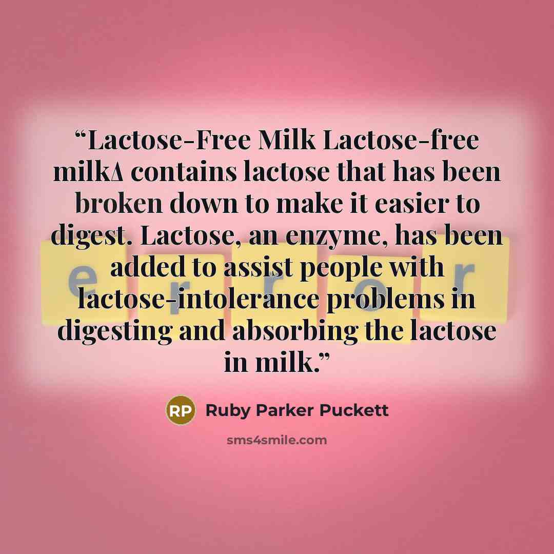 “Lactose-Free Milk Lactose-free milkΔ contains lactose that has been broken down to make it easier to digest. Lactose, an enzyme, has been added to assist people with lactose-intolerance problems in digesting and absorbing the lactose in milk.” quote by Ruby Parker Puckett