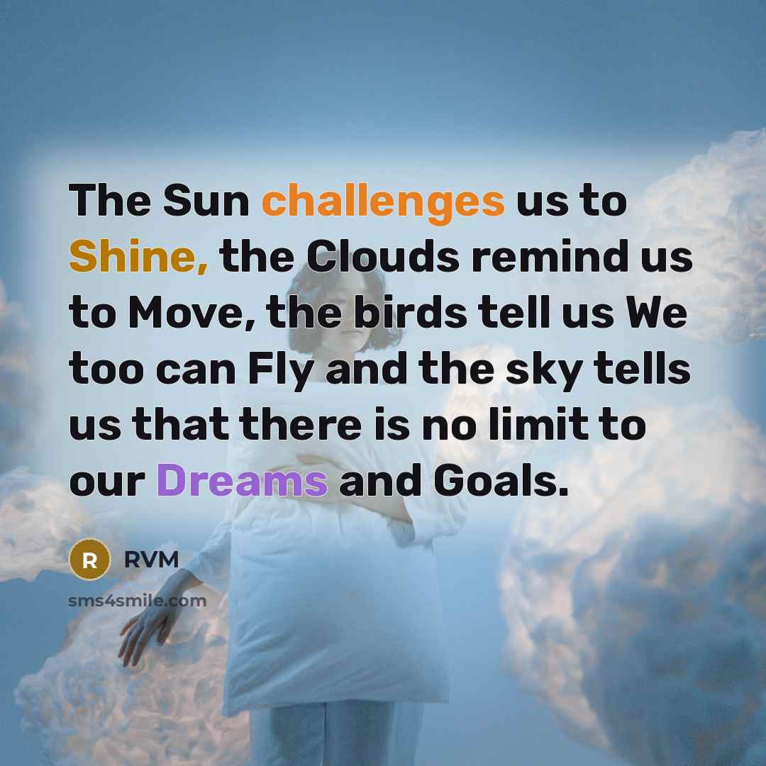“The Sun challenges us to Shine, the Clouds remind us to Move, the birds tell us We too can Fly and the sky tells us that there is no limit to our Dreams and Goals.” quote by RVM