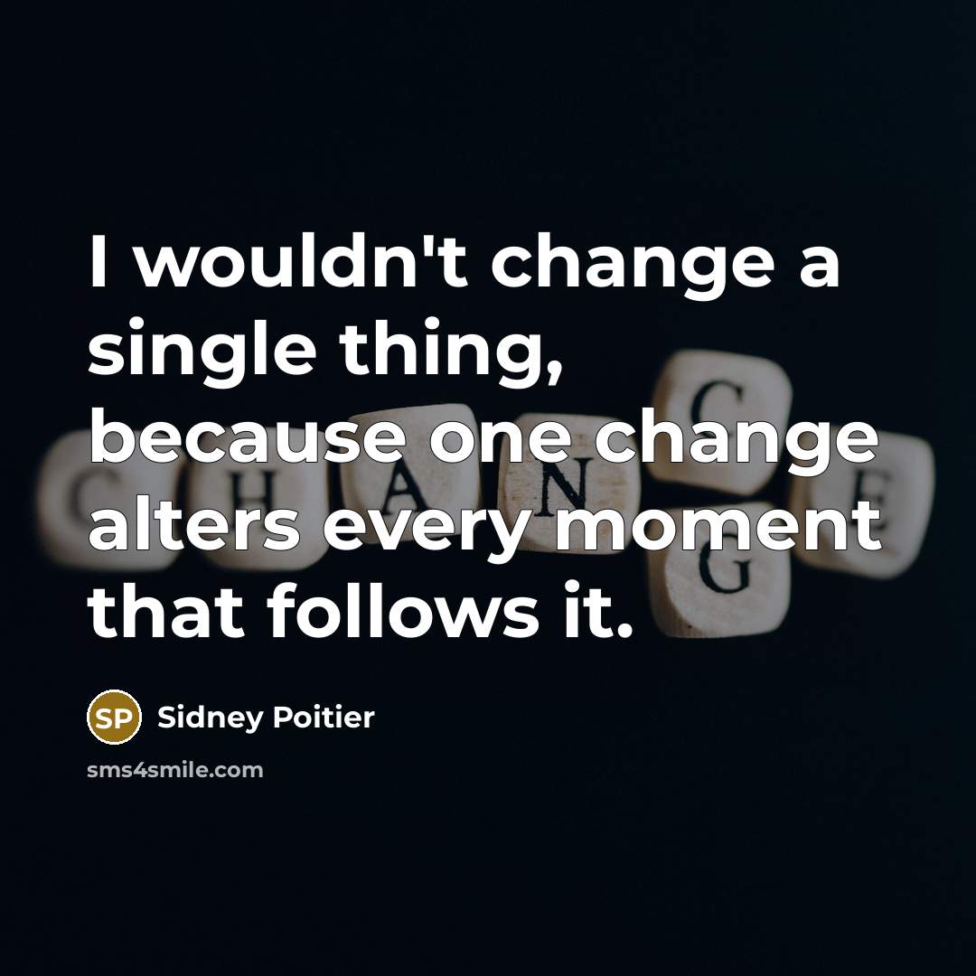 “I wouldn't change a single thing, because one change alters every moment that follows it.” quote by Sidney Poitier