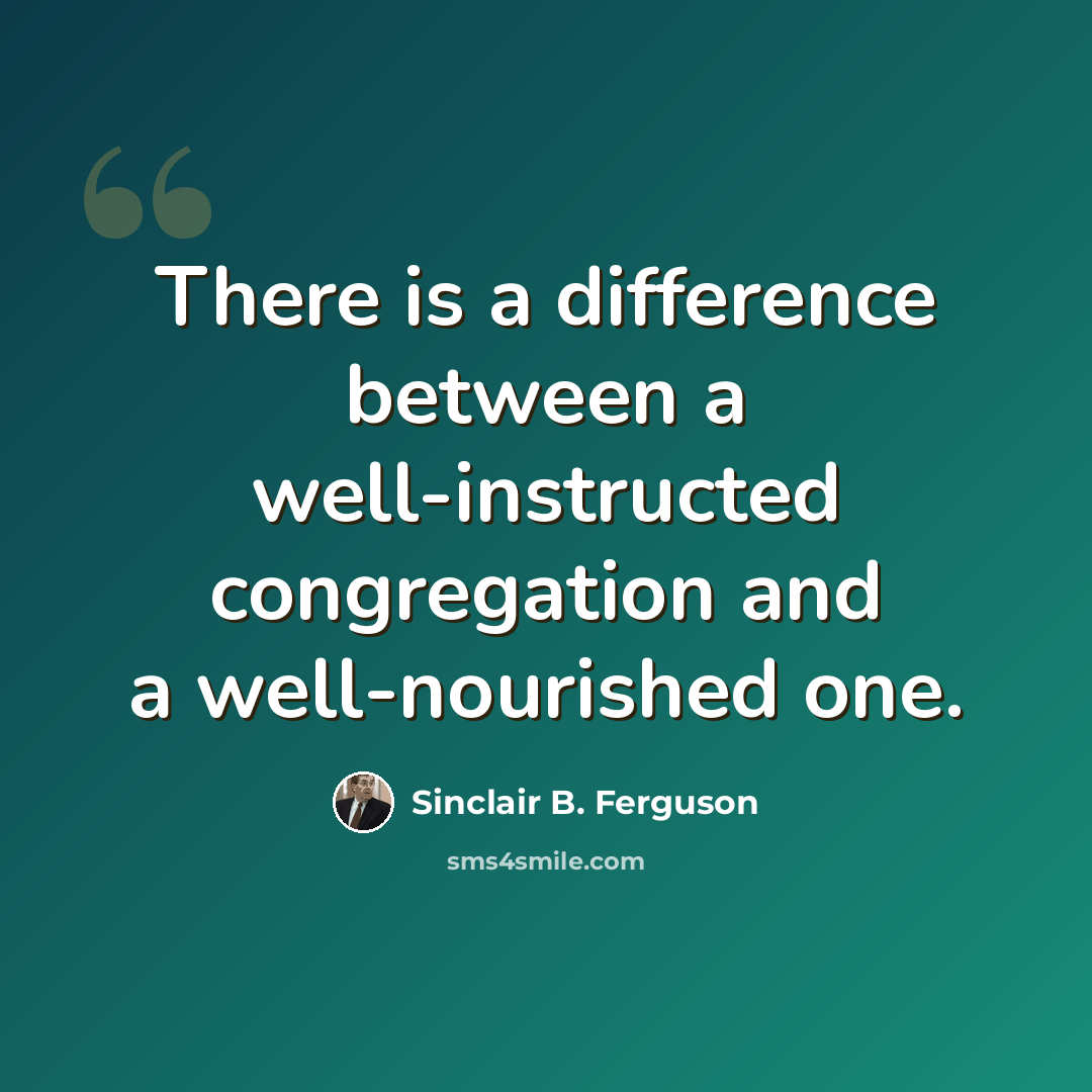 “There is a difference between a well-instructed congregation and a well-nourished one.” quote by Sinclair B. Ferguson