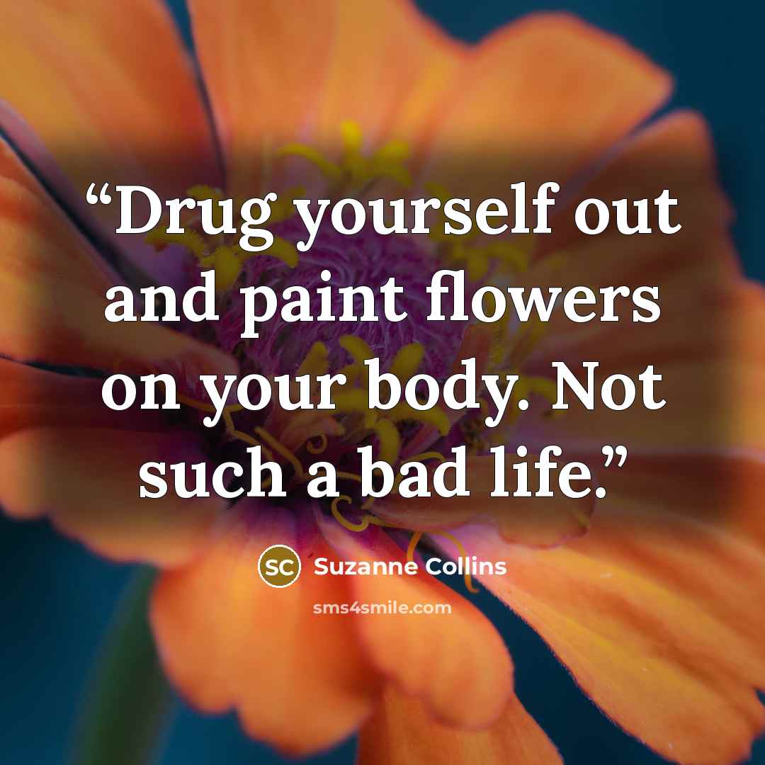 “Drug yourself out and paint flowers on your body. Not such a bad life.” quote by Suzanne Collins