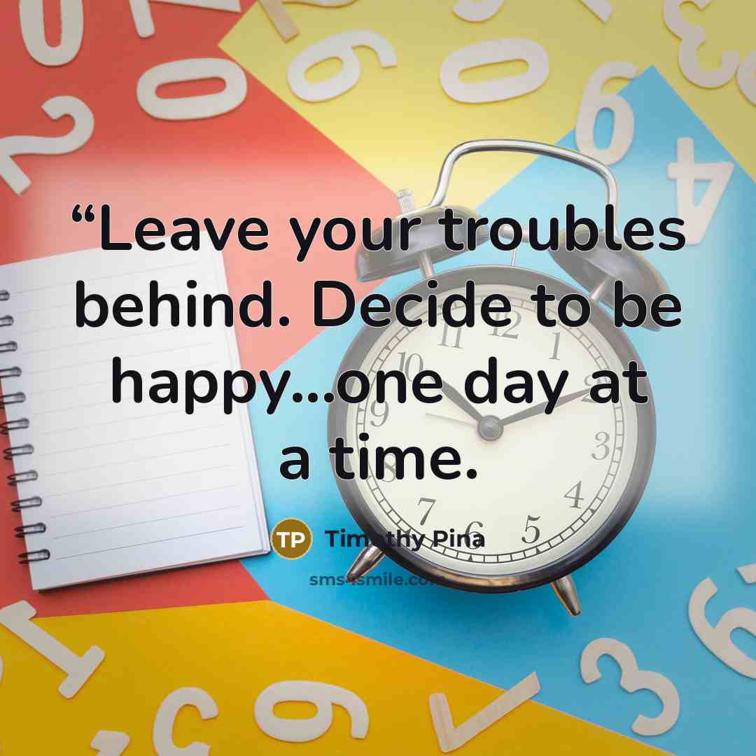 ““Leave your troubles behind. Decide to be happy...one day at a time.” quote by Timothy Pina