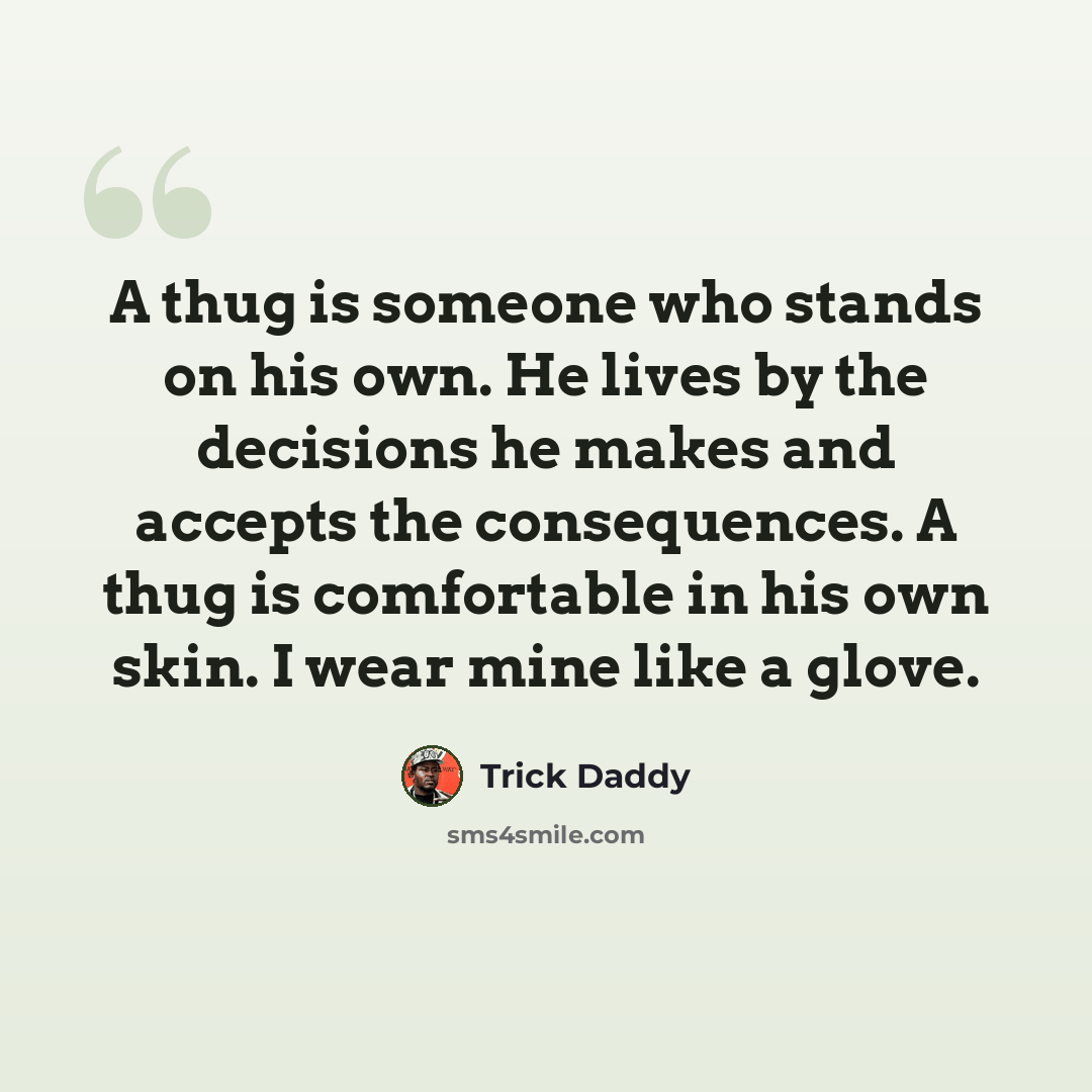 “A thug is someone who stands on his own. He lives by the decisions he makes and accepts the consequences. A thug is comfortable in his own skin. I wear mine like a glove.” quote by Trick Daddy